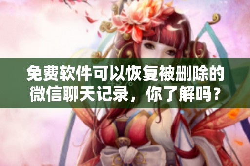 免费软件可以恢复被删除的微信聊天记录，你了解吗？