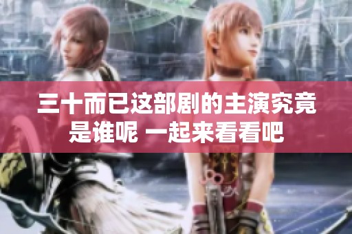 三十而已这部剧的主演究竟是谁呢 一起来看看吧