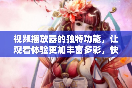 视频播放器的独特功能，让观看体验更加丰富多彩，快来了解吧！