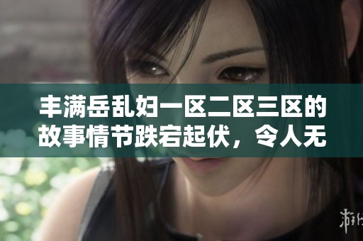 丰满岳乱妇一区二区三区的故事情节跌宕起伏，令人无法自拔的吸引力了解一下