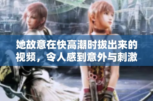 她故意在快高潮时拔出来的视频，令人感到意外与刺激的情节。