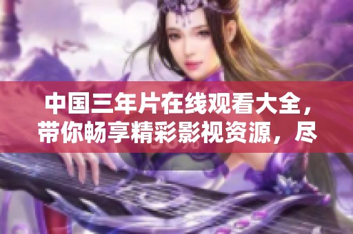 中国三年片在线观看大全，带你畅享精彩影视资源，尽在掌中！