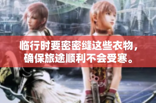 临行时要密密缝这些衣物，确保旅途顺利不会受寒。