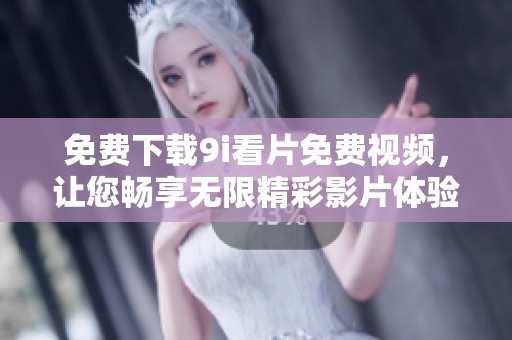 免费下载9i看片免费视频，让您畅享无限精彩影片体验