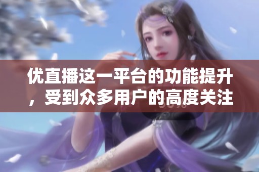 优直播这一平台的功能提升，受到众多用户的高度关注与喜爱