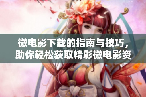 微电影下载的指南与技巧，助你轻松获取精彩微电影资源