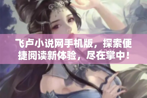 飞卢小说网手机版，探索便捷阅读新体验，尽在掌中！