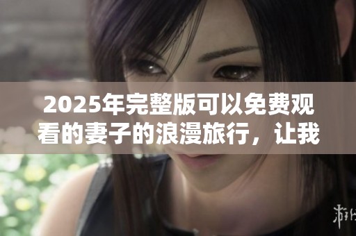 2025年完整版可以免费观看的妻子的浪漫旅行，让我们一起开启美妙旅程吧