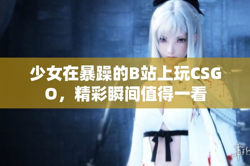 少女在暴躁的B站上玩CSGO，精彩瞬间值得一看