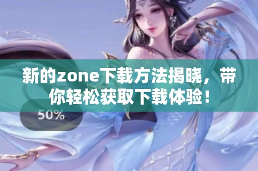 新的zone下载方法揭晓，带你轻松获取下载体验！