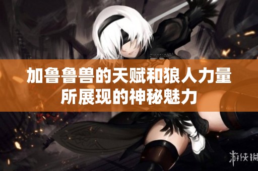 加鲁鲁兽的天赋和狼人力量所展现的神秘魅力