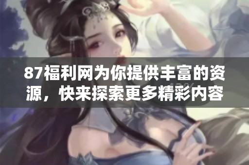 87福利网为你提供丰富的资源，快来探索更多精彩内容吧！
