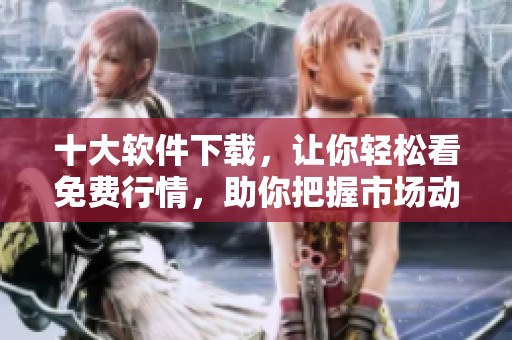 十大软件下载，让你轻松看免费行情，助你把握市场动态