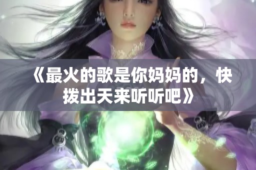 《最火的歌是你妈妈的，快拨出天来听听吧》