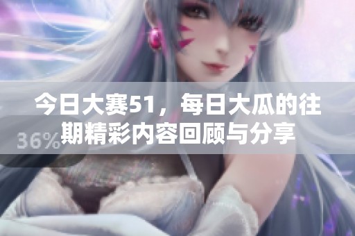 今日大赛51，每日大瓜的往期精彩内容回顾与分享