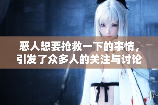 恶人想要抢救一下的事情，引发了众多人的关注与讨论