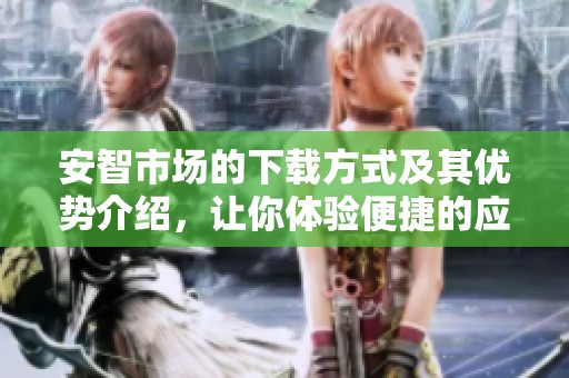 安智市场的下载方式及其优势介绍，让你体验便捷的应用获取服务