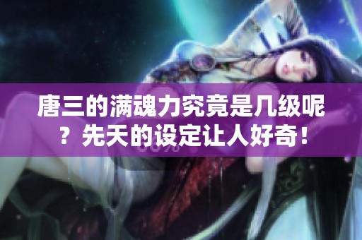 唐三的满魂力究竟是几级呢？先天的设定让人好奇！