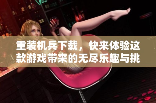 重装机兵下载，快来体验这款游戏带来的无尽乐趣与挑战