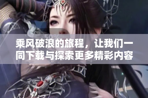 乘风破浪的旅程，让我们一同下载与探索更多精彩内容！