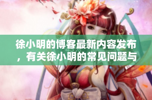 徐小明的博客最新内容发布，有关徐小明的常见问题与解答请查阅。