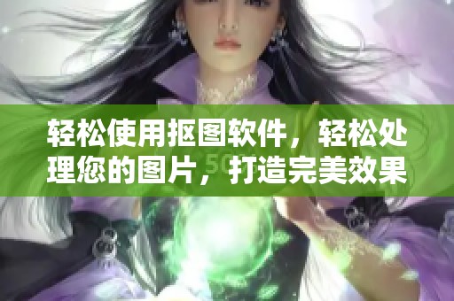 轻松使用抠图软件，轻松处理您的图片，打造完美效果