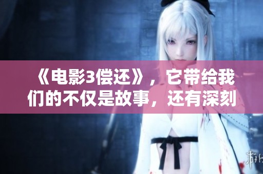 《电影3偿还》，它带给我们的不仅是故事，还有深刻的思考与人生哲理。