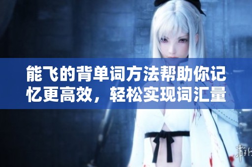 能飞的背单词方法帮助你记忆更高效，轻松实现词汇量的提升
