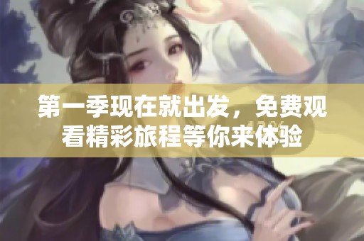 第一季现在就出发，免费观看精彩旅程等你来体验