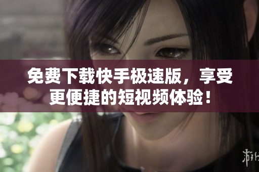免费下载快手极速版，享受更便捷的短视频体验！