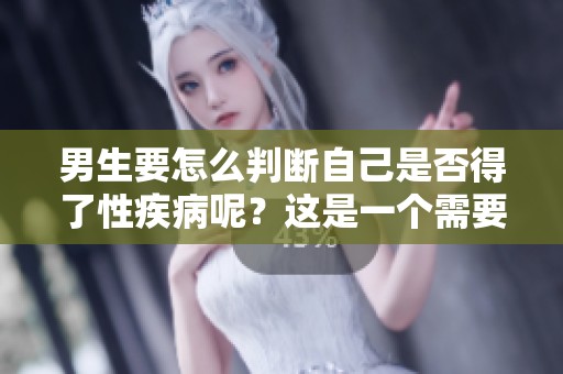 男生要怎么判断自己是否得了性疾病呢？这是一个需要重视的问题。