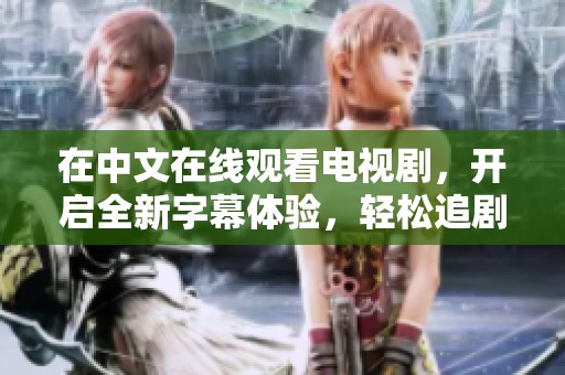 在中文在线观看电视剧，开启全新字幕体验，轻松追剧更精彩