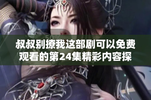 叔叔别撩我这部剧可以免费观看的第24集精彩内容探秘