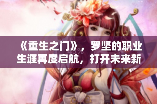 《重生之门》，罗坚的职业生涯再度启航，打开未来新篇章。