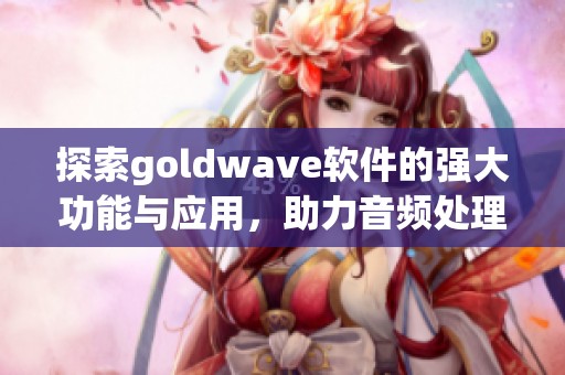 探索goldw**e软件的强大功能与应用，助力音频处理与编辑的理想选择