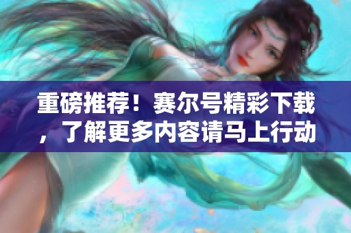 重磅推荐！赛尔号精彩下载，了解更多内容请马上行动