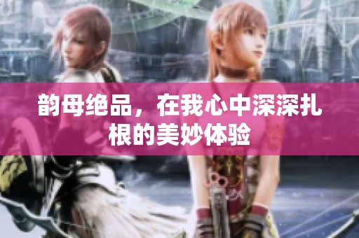 韵母绝品，在我心中深深扎根的美妙体验
