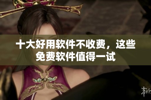 十大好用软件不收费，这些免费软件值得一试