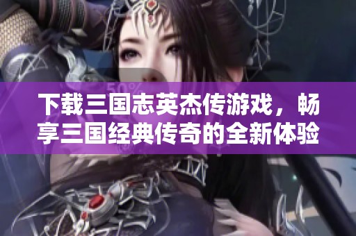 下载三国志英杰传游戏，畅享三国经典传奇的全新体验