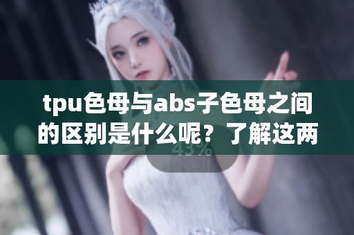 tpu色母与abs子色母之间的区别是什么呢？了解这两者的不同点非常重要。