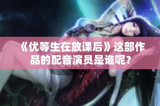 《优等生在放课后》这部作品的配音演员是谁呢？