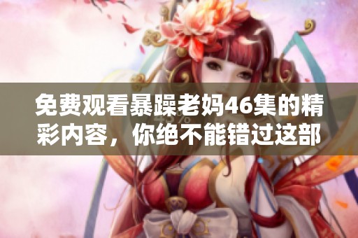 免费观看暴躁老妈46集的精彩内容，你绝不能错过这部经典剧集