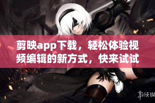 剪映app下载，轻松体验视频编辑的新方式，快来试试吧！