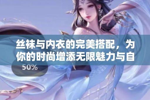 丝袜与内衣的完美搭配，为你的时尚增添无限魅力与自信
