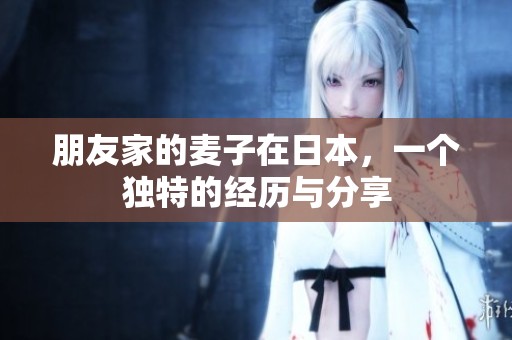 朋友家的麦子在日本，一个独特的经历与分享