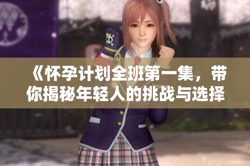 《怀孕计划全班第一集，带你揭秘年轻人的挑战与选择》