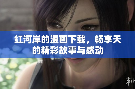 红河岸的漫画下载，畅享天的精彩故事与感动