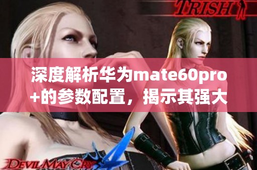 深度解析华为mate60pro+的参数配置，揭示其强大性能和特点