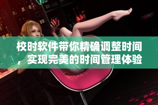 校时软件带你精确调整时间，实现完美的时间管理体验