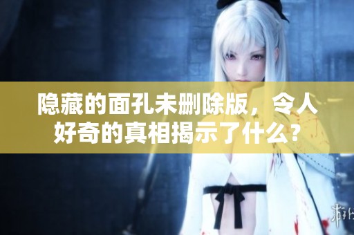 隐藏的面孔未删除版，令人好奇的真相揭示了什么？